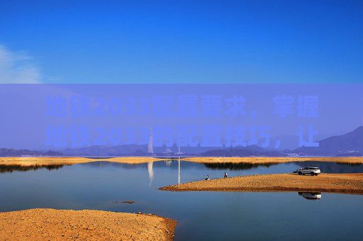 地铁2033配置要求，掌握地铁2033的配置技巧，让你的游戏体验更加畅快