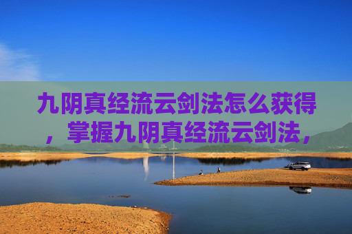 九阴真经流云剑法怎么获得,掌握九阴真经流云剑法,成为江湖中的传奇高手 九阴真经流云剑法怎么获得,掌握九阴真经流云剑法,成为江湖中的传奇高手