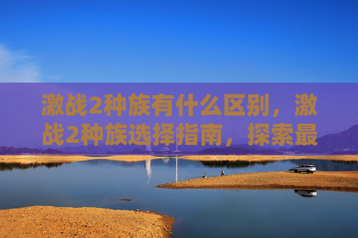 激战2种族有什么区别,激战2种族选择指南,探索最适合你的职业 激战2种族有什么区别,激战2种族选择指南,探索最适合你的职业