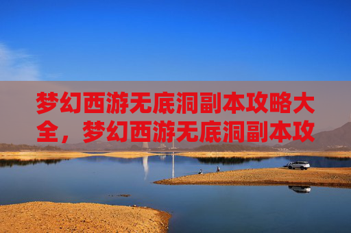 梦幻西游无底洞副本攻略大全，梦幻西游无底洞副本攻略