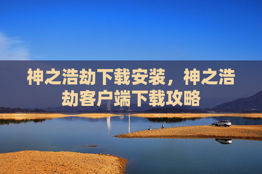 神之浩劫下载安装，神之浩劫客户端下载攻略