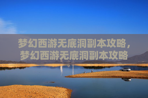 梦幻西游无底洞副本攻略,梦幻西游无底洞副本攻略 梦幻西游无底洞副本攻略,梦幻西游无底洞副本攻略