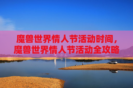 魔兽世界情人节活动时间，魔兽世界情人节活动全攻略