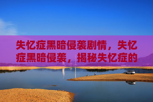 失忆症黑暗侵袭剧情，失忆症黑暗侵袭，揭秘失忆症的真相与应对策略