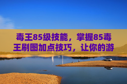毒王85级技能,掌握85毒王刷图加点技巧,让你的游戏体验更加畅快 毒王85级技能,掌握85毒王刷图加点技巧,让你的游戏体验更加畅快