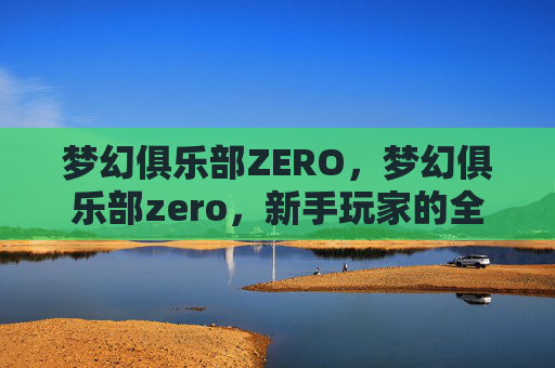 梦幻俱乐部ZERO，梦幻俱乐部zero，新手玩家的全面指南