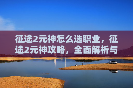 征途2元神怎么选职业，征途2元神攻略，全面解析与实用技巧