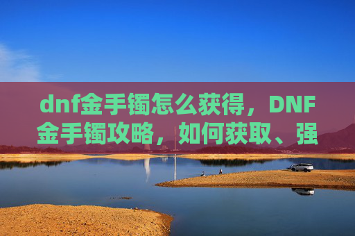 dnf金手镯怎么获得，DNF金手镯攻略，如何获取、强化与使用