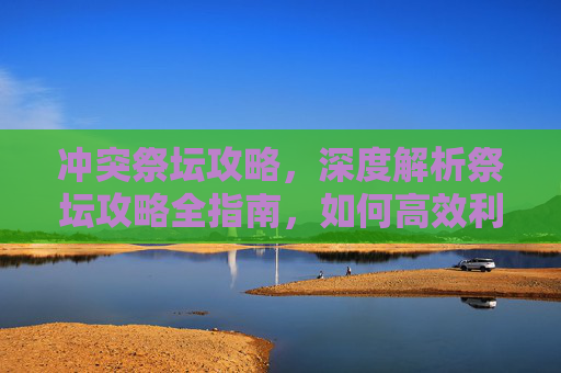冲突祭坛攻略,深度解析祭坛攻略全指南,如何高效利用祭坛资源,提升角色实力 冲突祭坛攻略,深度解析祭坛攻略全指南,如何高效利用祭坛资源,提升角色实力