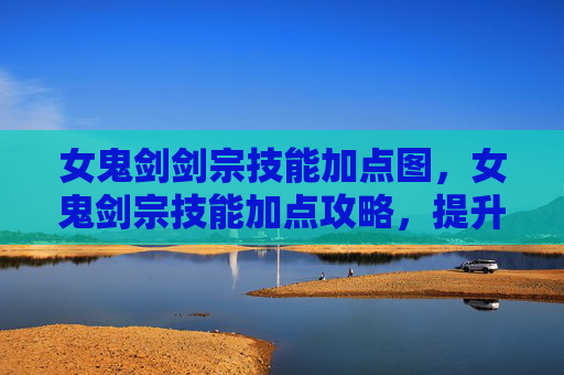 女鬼剑剑宗技能加点图，女鬼剑宗技能加点攻略，提升战斗效率与策略深度