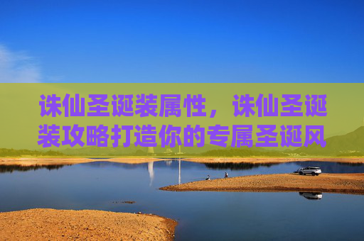 诛仙圣诞装属性,诛仙圣诞装攻略打造你的专属圣诞风格 诛仙圣诞装属性,诛仙圣诞装攻略打造你的专属圣诞风格
