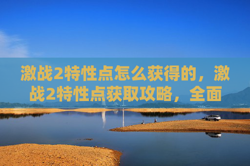 激战2特性点怎么获得的，激战2特性点获取攻略，全面解析提升战力的秘诀