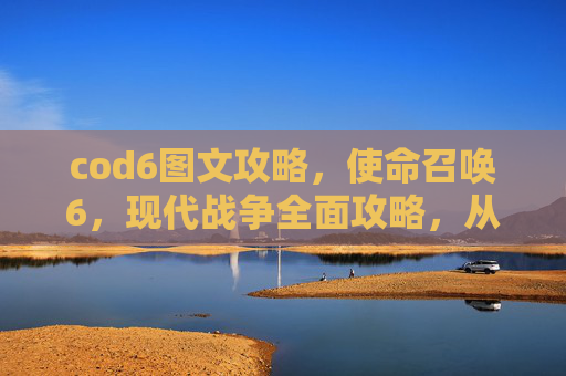 cod6图文攻略，使命召唤6，现代战争全面攻略，从新手到高手的进阶之路