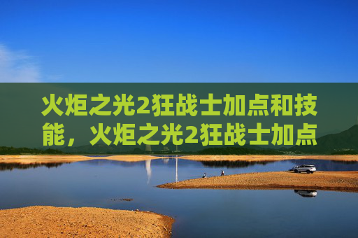 火炬之光2狂战士加点和技能，火炬之光2狂战士加点攻略