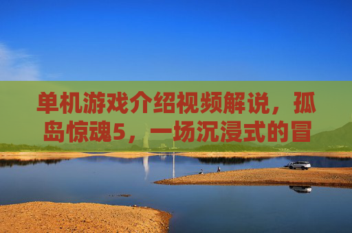 单机游戏介绍视频解说,孤岛惊魂5,一场沉浸式的冒险之旅 单机游戏介绍视频解说,孤岛惊魂5,一场沉浸式的冒险之旅
