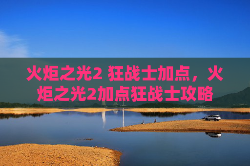 火炬之光2 狂战士加点，火炬之光2加点狂战士攻略