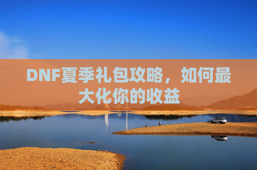 DNF夏季礼包攻略，如何最大化你的收益