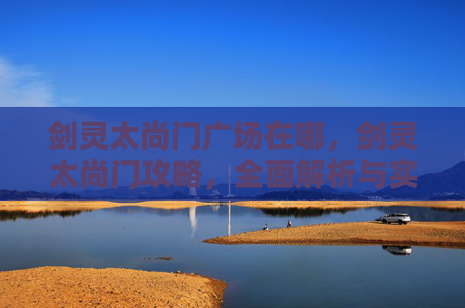 剑灵太尚门广场在哪，剑灵太尚门攻略，全面解析与实用技巧