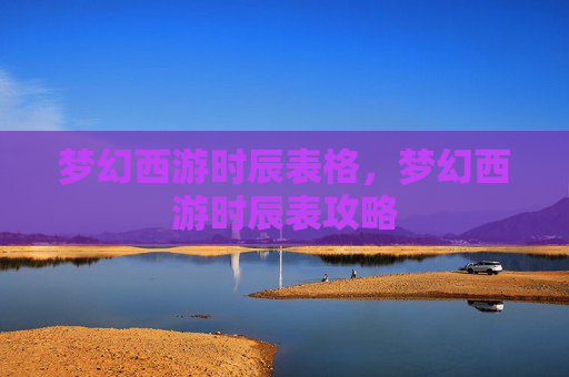 梦幻西游时辰表格,梦幻西游时辰表攻略 梦幻西游时辰表格,梦幻西游时辰表攻略
