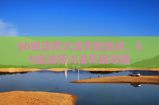 80级法师火法天赋加点，80级法师火法天赋攻略
