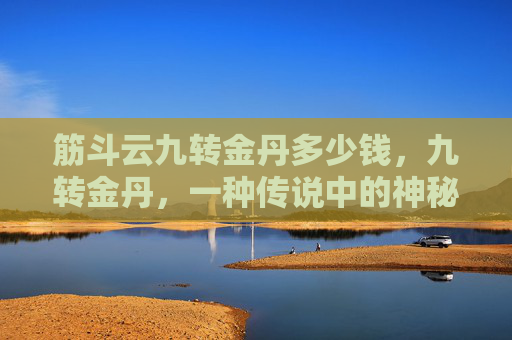 筋斗云九转金丹多少钱，九转金丹，一种传说中的神秘丹药，据说能够使人长生不老，延年益寿。然而，这种丹药的价格却是一个谜团，至今无人能够揭晓