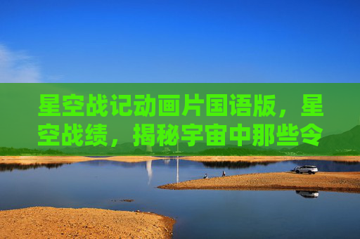 星空战记动画片国语版,星空战绩,揭秘宇宙中那些令人惊叹的天文奇观 星空战记动画片国语版,星空战绩,揭秘宇宙中那些令人惊叹的天文奇观