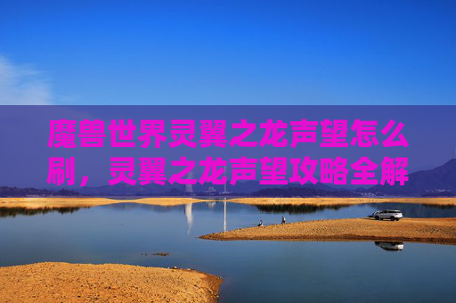 魔兽世界灵翼之龙声望怎么刷，灵翼之龙声望攻略全解析