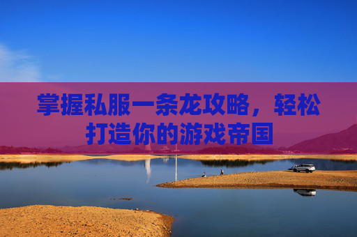 掌握私服一条龙攻略,轻松打造你的游戏帝国 掌握私服一条龙攻略,轻松打造你的游戏帝国