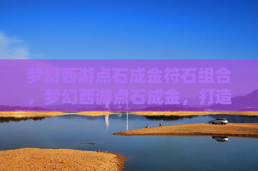 梦幻西游点石成金符石组合,梦幻西游点石成金,打造你的梦幻之旅 梦幻西游点石成金符石组合,梦幻西游点石成金,打造你的梦幻之旅