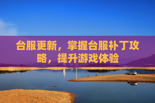 台服更新,掌握台服补丁攻略,提升游戏体验 台服更新,掌握台服补丁攻略,提升游戏体验
