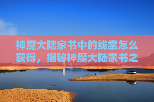 神魔大陆家书中的线索怎么获得,揭秘神魔大陆家书之谜,解锁隐藏的线索与秘密 神魔大陆家书中的线索怎么获得,揭秘神魔大陆家书之谜,解锁隐藏的线索与秘密