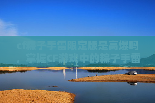 cf粽子手雷限定版是高爆吗，掌握CF游戏中的粽子手雷使用技巧，成为战场上的隐形杀手