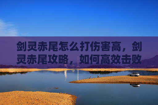 剑灵赤尾怎么打伤害高，剑灵赤尾攻略，如何高效击败赤尾