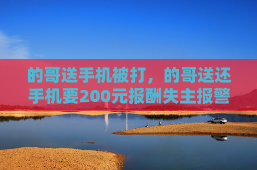的哥送手机被打,的哥送还手机要200元报酬失主报警 的哥送手机被打,的哥送还手机要200元报酬失主报警