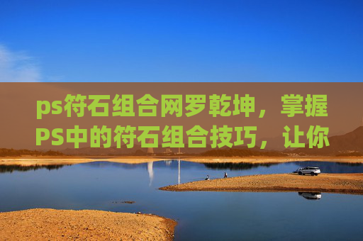 ps符石组合网罗乾坤,掌握PS中的符石组合技巧,让你的图像效果更上一层楼 ps符石组合网罗乾坤,掌握PS中的符石组合技巧,让你的图像效果更上一层楼
