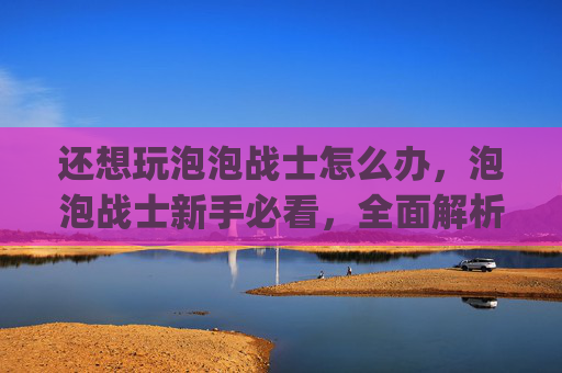还想玩泡泡战士怎么办,泡泡战士新手必看,全面解析游戏内隐藏的bug技巧 还想玩泡泡战士怎么办,泡泡战士新手必看,全面解析游戏内隐藏的bug技巧