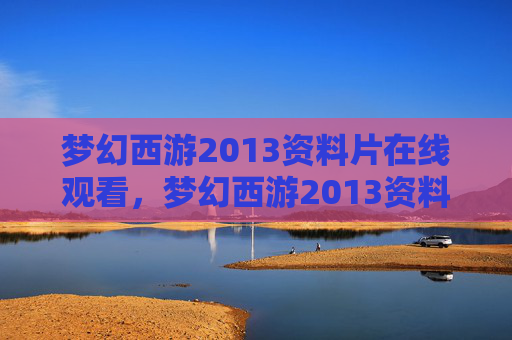 梦幻西游2013资料片在线观看,梦幻西游2013资料片攻略 梦幻西游2013资料片在线观看,梦幻西游2013资料片攻略
