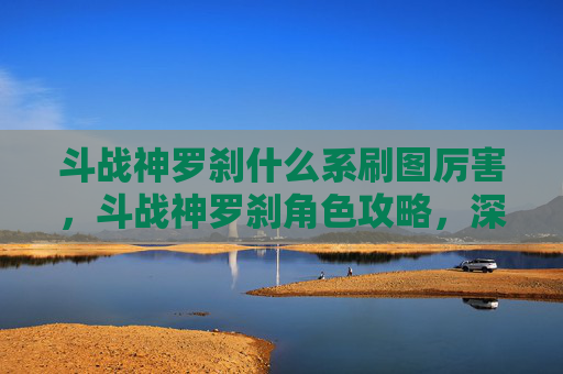 斗战神罗刹什么系刷图厉害，斗战神罗刹角色攻略，深入解析与战斗技巧