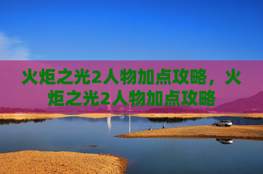 火炬之光2人物加点攻略，火炬之光2人物加点攻略
