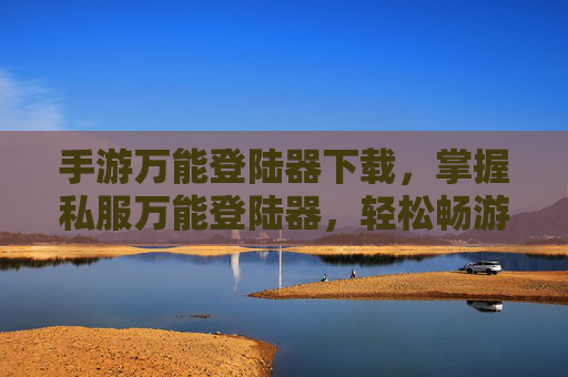 手游万能登陆器下载，掌握私服万能登陆器，轻松畅游游戏世界