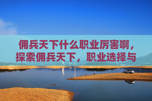 佣兵天下什么职业厉害啊,探索佣兵天下,职业选择与策略指南 佣兵天下什么职业厉害啊,探索佣兵天下,职业选择与策略指南