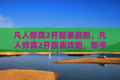 凡人修真2开服表最新，凡人修真2开服表攻略，新手玩家必看指南