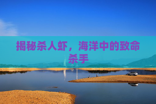 揭秘杀人虾，海洋中的致命杀手