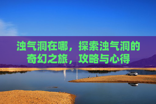 浊气洞在哪，探索浊气洞的奇幻之旅，攻略与心得