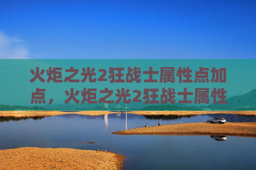 火炬之光2狂战士属性点加点，火炬之光2狂战士属性攻略，打造你的终极战斗机器