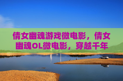 倩女幽魂游戏微电影，倩女幽魂OL微电影，穿越千年的情缘