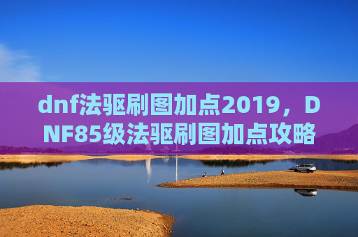 dnf法驱刷图加点2019,DNF85级法驱刷图加点攻略 dnf法驱刷图加点2019,DNF85级法驱刷图加点攻略