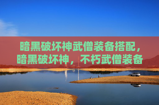 暗黑破坏神武僧装备搭配，暗黑破坏神，不朽武僧装备攻略