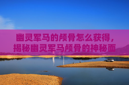 幽灵军马的颅骨怎么获得,揭秘幽灵军马颅骨的神秘面纱 幽灵军马的颅骨怎么获得,揭秘幽灵军马颅骨的神秘面纱
