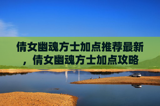 倩女幽魂方士加点推荐最新,倩女幽魂方士加点攻略 倩女幽魂方士加点推荐最新,倩女幽魂方士加点攻略